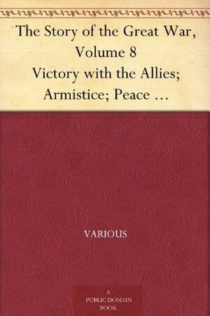 The Story of the Great War, Volume 8 Victory with the Allies; Armistice; Peace Congress; Canada's War Organizations and vast War Industries; Canadian Battles Overseas by Francis Trevelyan Miller, Francis Joseph Reynolds, Allen Leon Churchill