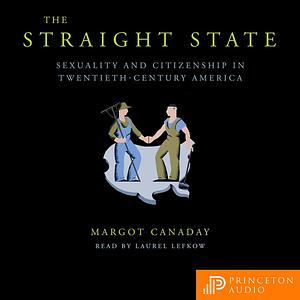 The Straight State: Sexuality and Citizenship in Twentieth-Century America by Margot Canaday