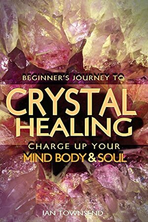 Crystal Healing: Charge Up Your Mind, Body And Soul by Ian Townsend