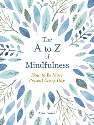 The A to Z of Mindfulness: Simple Ways to Be More Present Every Day by Anna Barnes