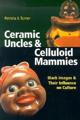 Ceramic Uncles & Celluloid Mammies: Black Images and Their Influence on Culture by Patricia A. Turner
