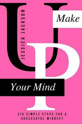 Make "UP" Your Mind: Six Simple Steps for a Successful Mindset by Jessica Jackson