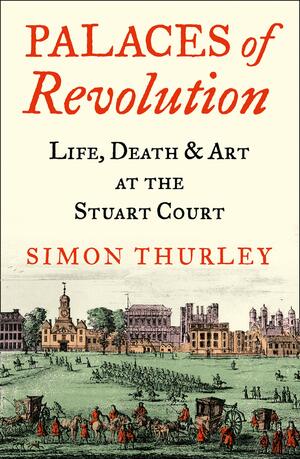 Palaces of Revolution: Life, Death and Art at the Stuart Court by Simon Thurley