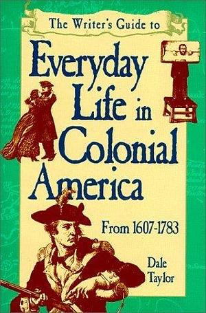 Writer's Guide to Everyday Life in Colonial America: From 1607-1783 by Dale Taylor, Dale Taylor