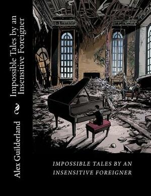Impossible Tales by an Insensitive Foreigner: Short Scripts by Alex Guilderland