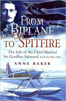 From Biplane to Spitfire: The Life of Air Chief Marshal Sir Geoffrey Salmond Kcb Kcng Dso by Anne Baker