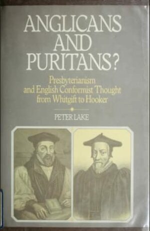 Anglicans and Puritans?: Presbyterianism and English Conformist Thought from Whitgift to Hooker by Peter Lake