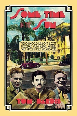 Some Time in the Sun: The Hollywood Years of F. Scott Fitzgerald, William Faulkner, Nathanael West, Aldous Huxley and James Agee by Tom Dardis