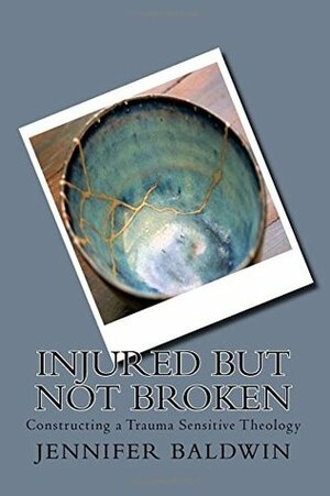 Injured But Not Broken: Constructing a Trauma Sensitive Theology by Jennifer Baldwin