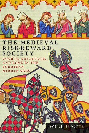 The Medieval Risk-Reward Society: Courts, Adventure, and Love in the European Middle Ages by Will Hasty