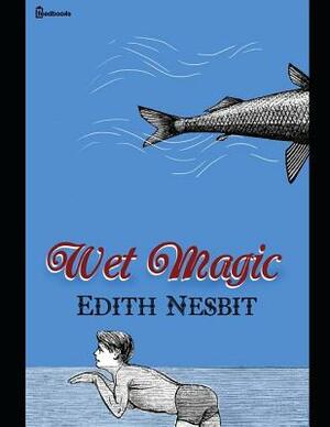 Wet Magic: A Fantastic Story of Fantasy (Annotated) By Edith Nesbit. by E. Nesbit