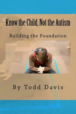 Know the Child, Not the Autism: For Parents, Paraeducators and Teachers by Todd Davis