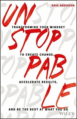 Unstoppable: Transforming Your Mindset to Create Change, Accelerate Results, and Be the Best at What You Do by Dave Anderson