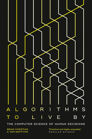 Algorithms to Live By: The Computer Science of Human Decisions by Tom Griffiths, Brian Christian