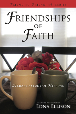 Friendships of Faith: A Shared Study of Hebrews by Edna Ellison