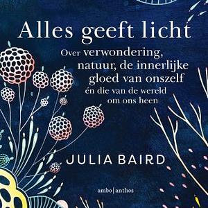 Alles geeft licht: Over verwondering, natuur, de innerlijke gloed van onszelf én die van de wereld om ons heen by Julia Baird