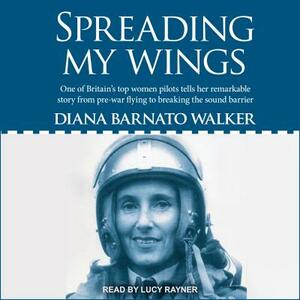 Spreading My Wings: One of Britain's Top Women Pilots Tells Her Remarkable Story from Pre-War Flying to Breaking the Sound Barrier by Diana Barnato Walker