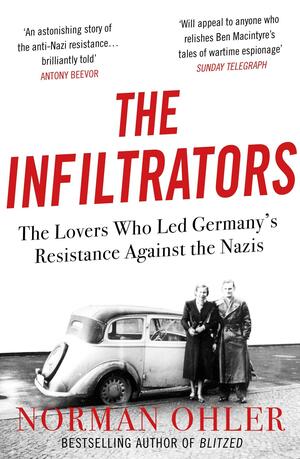 The Infiltrators: The Lovers Who Led Germany's Resistance Against the s by Norman Ohler
