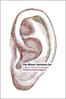The Music Between Us: Is Music a Universal Language? by Kathleen Marie Higgins