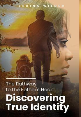 The Pathway to the Father's Heart: Discovering True Identity by Terrina Wilder