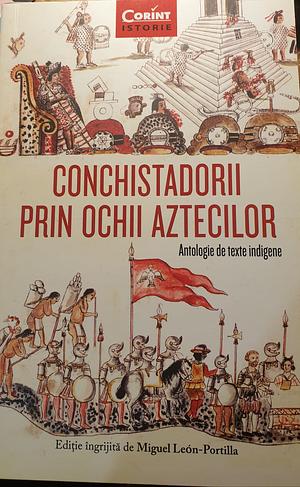 Conchistadorii prin ochii aztecilor: antologie de texte indigene by Miguel León-Portilla