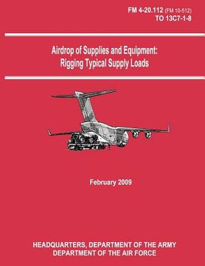 Airdrop of Supplies and Equipment: Rigging Typical Supply Loads (FM 4-20.112 / TO 13C7-1-8) by Department Of the Army, Department of the Air Force