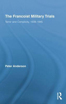 The Francoist Military Trials: Terror and Complicity,1939-1945 by Peter Anderson