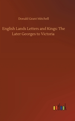 English Lands Letters and Kings: The Later Georges to Victoria by Donald Grant Mitchell