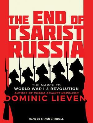 The End of Tsarist Russia: The March to World War I and Revolution by Dominic Lieven