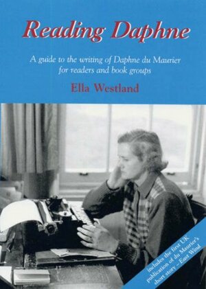Reading Daphne: A Guide to the Writing of Daphne Du Maurier for Readers and Book Groups by Ella Westland