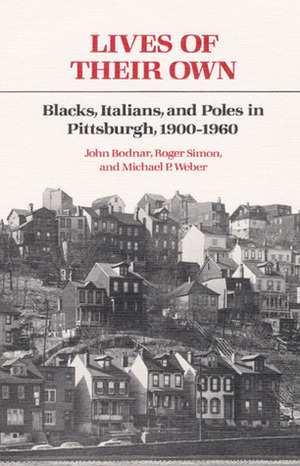 Lives of Their Own: Blacks, Italians, and Poles in Pittsburgh, 1900-1960 by Roger Simon, John Bodnar, Michael P. Weber