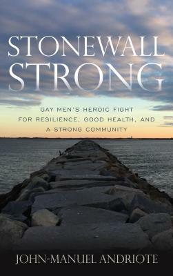 Stonewall Strong: Gay Men's Heroic Fight for Resilience, Good Health, and a Strong Community by John-Manuel Andriote