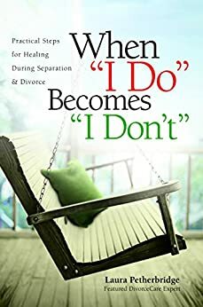 When "I Do" Becomes "I Don't": Practical Steps for Healing During Separation & Divorce by Laura Petherbridge