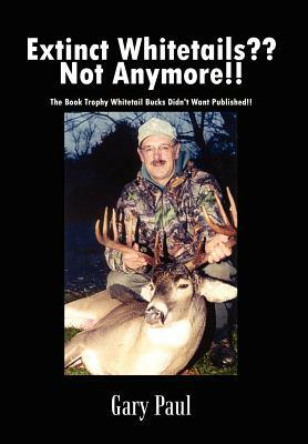 Extinct Whitetails Not Anymore!!: The Book Trophy Whitetail Bucks Didn't Want Published!! by Gary Paul