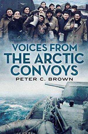 Voices from the Arctic Convoys by Peter C. Brown