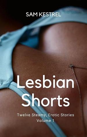 Lesbian Shorts (Twelve Steamy, Erotic Stories) Volume 1 by Sam Kestrel, Sam Kestrel