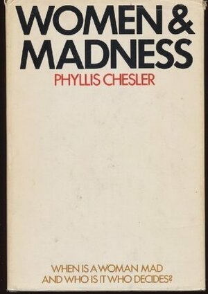 Women and Madness:When is a Woman Mad & Who is it Who Decides? by Phyllis Chesler