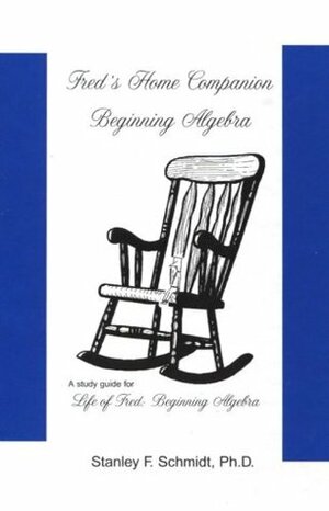 Life Of Fred: Fred's Home Companion: Beginning Algebra by Stanley F. Schmidt