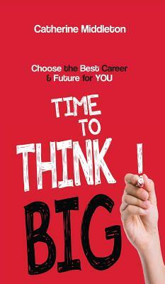 Time to Think BIG!: Choose the Best Career & Future for You by Catherine Middleton