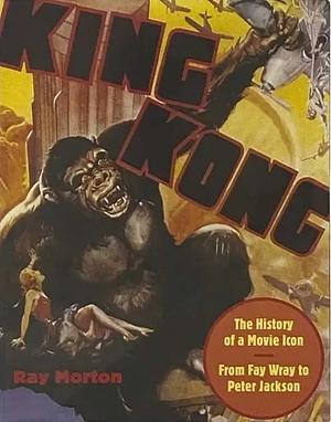 King Kong: The History of a Movie Icon from Fay Wray to Peter Jackson by Ray Morton