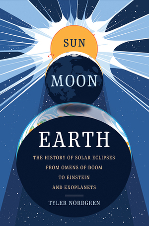 Sun, Moon, Earth: The History of Solar Eclipses, from Omens of Doom to Einstein and Exoplanets by Tyler Nordgren