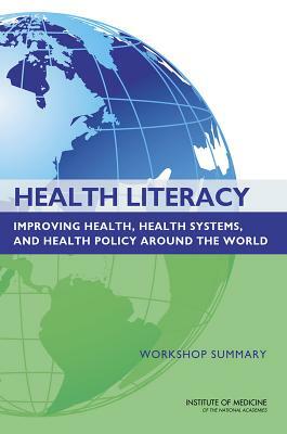 Health Literacy: Improving Health, Health Systems, and Health Policy Around the World: Workshop Summary by Institute of Medicine, Board on Population Health and Public He, Roundtable on Health Literacy