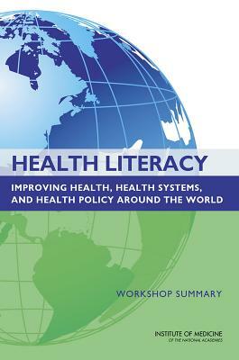 Health Literacy: Improving Health, Health Systems, and Health Policy Around the World: Workshop Summary by Institute of Medicine, Board on Population Health and Public He, Roundtable on Health Literacy