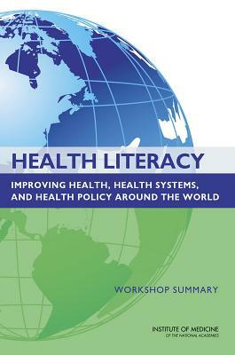 Health Literacy: Improving Health, Health Systems, and Health Policy Around the World: Workshop Summary by Institute of Medicine, Roundtable on Health Literacy, Board on Population Health and Public He