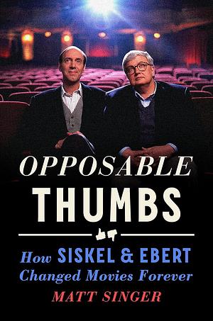 Opposable Thumbs: How Siskel & Ebert Changed Movies Forever by Matt Singer