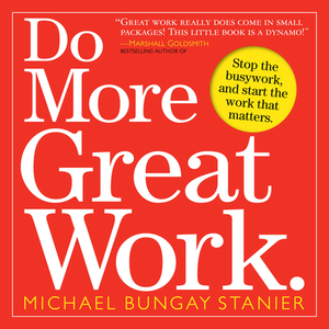Do More Great Work: Stop the Busywork, and Start the Work That Matters. by Michael Bungay Stanier