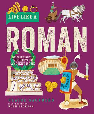 Live Like a Roman: Discovering the Secrets of Ancient Rome by Claire Saunders