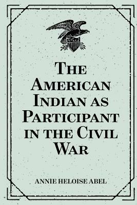 The American Indian as Participant in the Civil War by Annie Heloise Abel