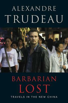 Barbarian Lost: Travels in the New China by Alexandre Trudeau