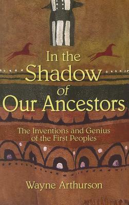 In the Shadow of Our Ancestors: The Inventions and Genius of the First Peoples by Wayne Arthurson